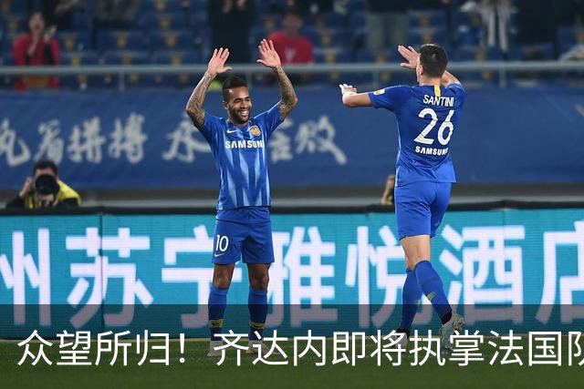 众望所归！齐达内即将执掌法国队帅印，开启“蓝衣军团”新纪元