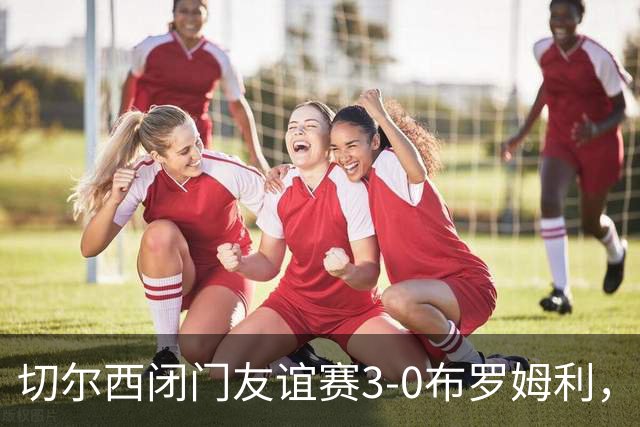 切尔西闭门友谊赛3-0布罗姆利，佩德罗、吉滕斯、埃梅加进球