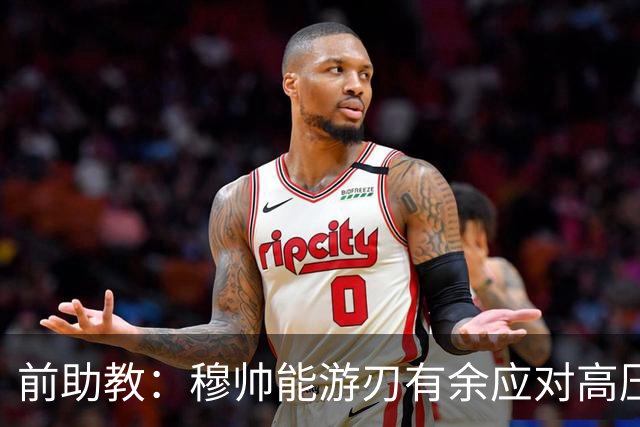 前助教：穆帅能游刃有余应对高压环境，并扛起争夺全部冠军的重任