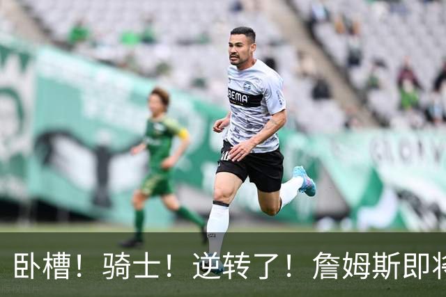 卧槽！骑士！逆转了！詹姆斯即将宣布下家...