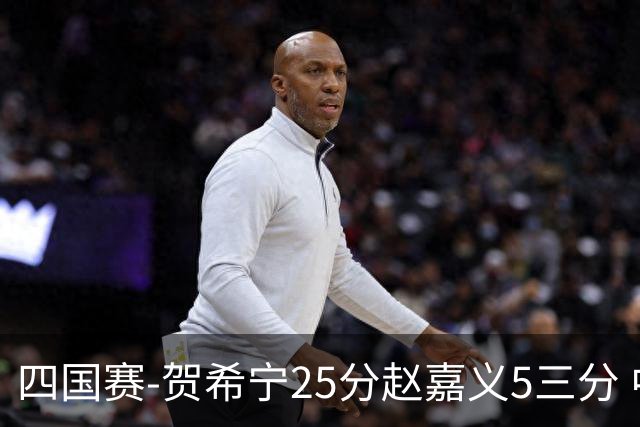 四国赛-贺希宁25分赵嘉义5三分 中国男篮再胜喀麦隆
