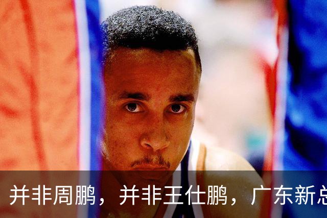 并非周鹏，并非王仕鹏，广东新总经理基本敲定，30岁，曾留洋，效仿辽篮