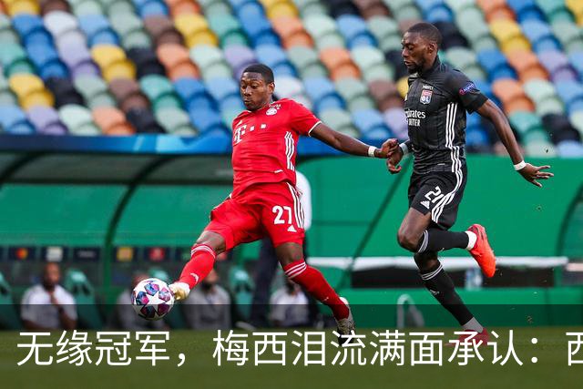 无缘冠军，梅西泪流满面承认：西班牙是世界杯决赛中更好的球队