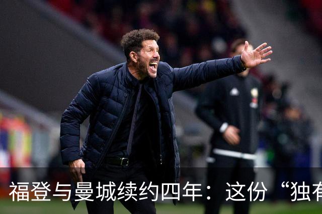 福登与曼城续约四年：这份“独有的天赋”希望能赢下更多