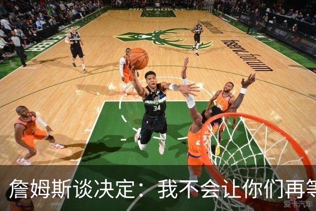 詹姆斯谈决定：我不会让你们再等太久 家庭因素对我很重要