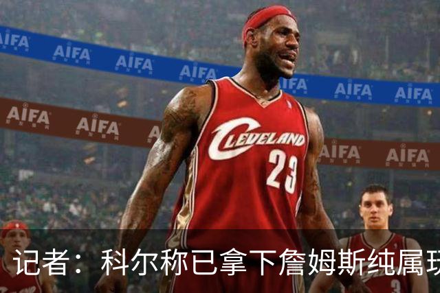 记者：科尔称已拿下詹姆斯纯属玩笑 勇士只被Klutch用作谈判筹码