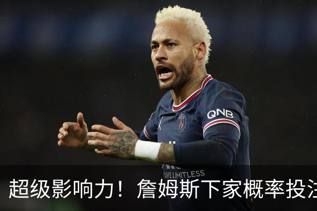 超级影响力！詹姆斯下家概率投注超2亿美元创历史 比总决赛G4还高