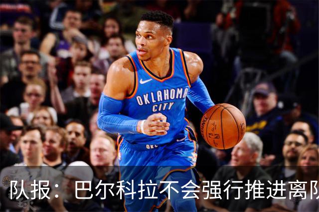 队报：巴尔科拉不会强行推进离队，他想去一个更信任他的地方