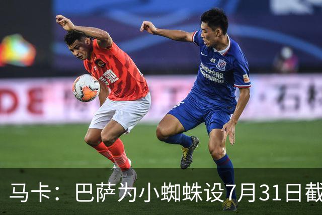 马卡：巴萨为小蜘蛛设7月31日截止日，若超时将寻找其他选择