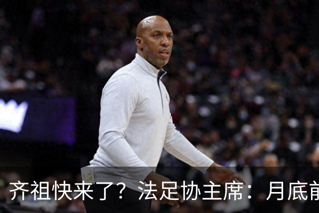 齐祖快来了？法足协主席：月底前大家就会知道法国新帅是谁