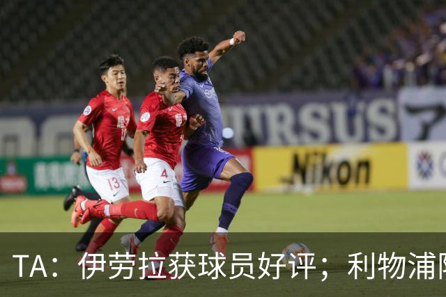 TA：伊劳拉获球员好评；利物浦阵容短板明显